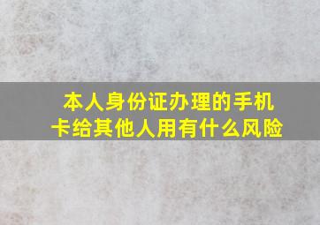 本人身份证办理的手机卡给其他人用有什么风险