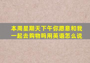 本周星期天下午你愿意和我一起去购物吗用英语怎么说