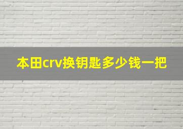 本田crv换钥匙多少钱一把