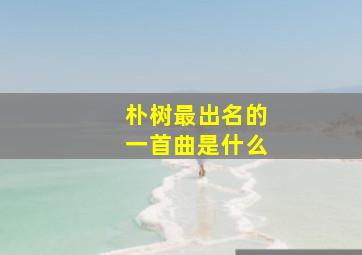 朴树最出名的一首曲是什么