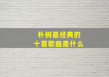 朴树最经典的十首歌曲是什么