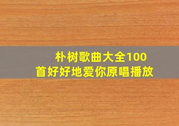 朴树歌曲大全100首好好地爱你原唱播放