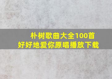 朴树歌曲大全100首好好地爱你原唱播放下载