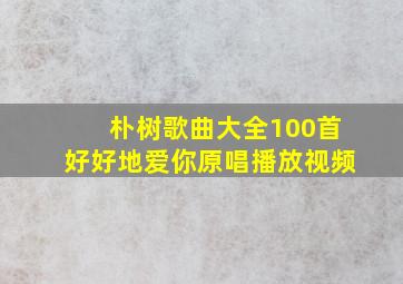 朴树歌曲大全100首好好地爱你原唱播放视频