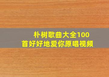 朴树歌曲大全100首好好地爱你原唱视频