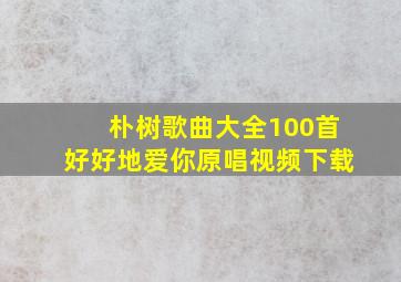 朴树歌曲大全100首好好地爱你原唱视频下载