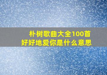 朴树歌曲大全100首好好地爱你是什么意思