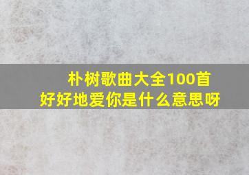 朴树歌曲大全100首好好地爱你是什么意思呀