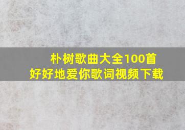 朴树歌曲大全100首好好地爱你歌词视频下载