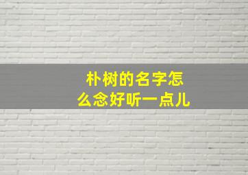 朴树的名字怎么念好听一点儿