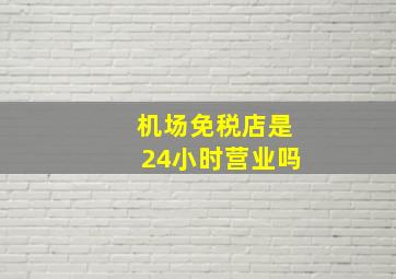 机场免税店是24小时营业吗