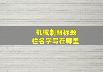 机械制图标题栏名字写在哪里