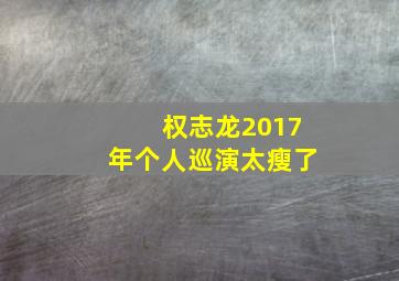 权志龙2017年个人巡演太瘦了