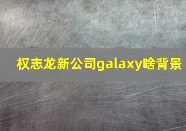 权志龙新公司galaxy啥背景