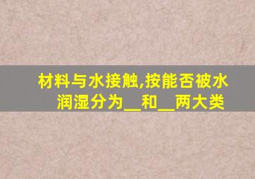 材料与水接触,按能否被水润湿分为__和__两大类