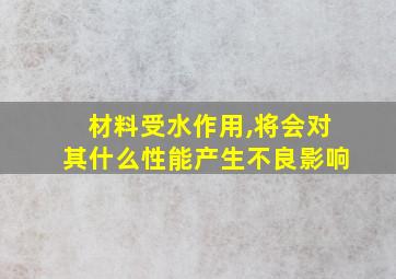 材料受水作用,将会对其什么性能产生不良影响