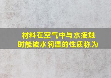 材料在空气中与水接触时能被水润湿的性质称为