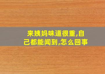 来姨妈味道很重,自己都能闻到,怎么回事