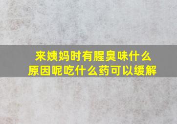 来姨妈时有腥臭味什么原因呢吃什么药可以缓解