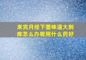 来完月经下面味道大刺痒怎么办呢用什么药好