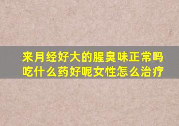 来月经好大的腥臭味正常吗吃什么药好呢女性怎么治疗