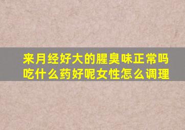 来月经好大的腥臭味正常吗吃什么药好呢女性怎么调理