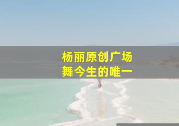 杨丽原创广场舞今生的唯一