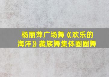 杨丽萍广场舞《欢乐的海洋》藏族舞集体圈圈舞