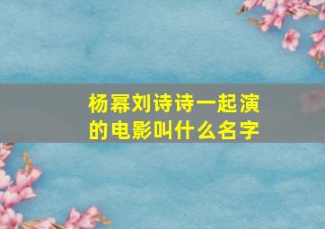 杨幂刘诗诗一起演的电影叫什么名字