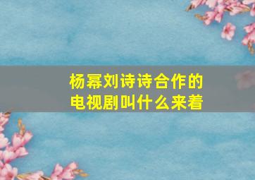 杨幂刘诗诗合作的电视剧叫什么来着