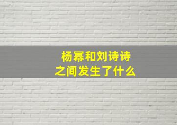 杨幂和刘诗诗之间发生了什么