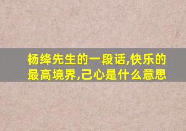 杨绛先生的一段话,快乐的最高境界,己心是什么意思