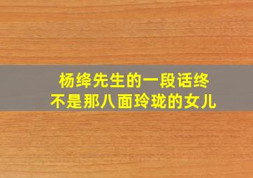 杨绛先生的一段话终不是那八面玲珑的女儿