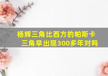 杨辉三角比西方的帕斯卡三角早出现300多年对吗