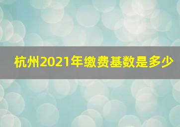 杭州2021年缴费基数是多少