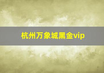 杭州万象城黑金vip