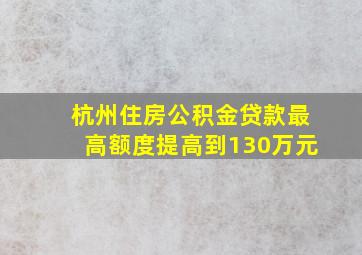 杭州住房公积金贷款最高额度提高到130万元