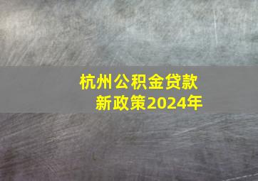 杭州公积金贷款新政策2024年