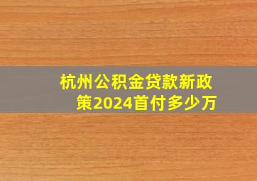 杭州公积金贷款新政策2024首付多少万