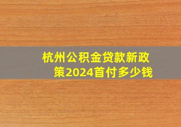 杭州公积金贷款新政策2024首付多少钱