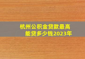 杭州公积金贷款最高能贷多少钱2023年