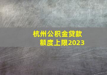 杭州公积金贷款额度上限2023