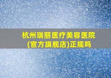 杭州瑞丽医疗美容医院(官方旗舰店)正规吗