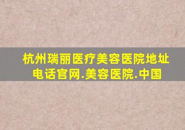 杭州瑞丽医疗美容医院地址电话官网.美容医院.中国