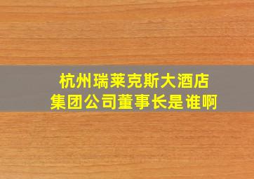 杭州瑞莱克斯大酒店集团公司董事长是谁啊