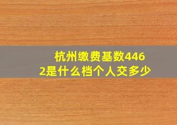 杭州缴费基数4462是什么档个人交多少