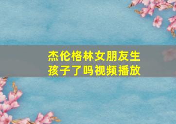 杰伦格林女朋友生孩子了吗视频播放