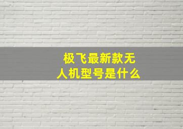 极飞最新款无人机型号是什么