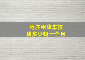 枣庄租货车拉货多少钱一个月