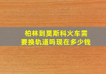 柏林到莫斯科火车需要换轨道吗现在多少钱